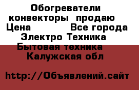 Обогреватели( конвекторы) продаю  › Цена ­ 2 200 - Все города Электро-Техника » Бытовая техника   . Калужская обл.